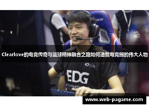 Clearlove的电竞传奇与篮球精神融合之路如何造就电竞圈的伟大人物 Clearlove的电竞传奇与篮球精神融合之路如何造就电竞圈的伟大人物