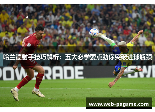 哈兰德射手技巧解析:五大必学要点助你突破进球瓶颈 哈兰德射手技巧解析:五大必学要点助你突破进球瓶颈