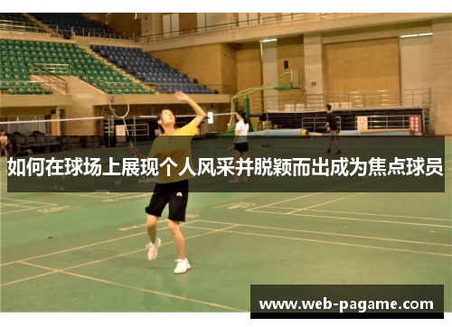 如何在球场上展现个人风采并脱颖而出成为焦点球员 如何在球场上展现个人风采并脱颖而出成为焦点球员