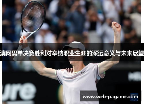澳网男单决赛胜利对辛纳职业生涯的深远意义与未来展望