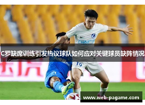 C罗缺席训练引发热议球队如何应对关键球员缺阵情况 C罗缺席训练引发热议球队如何应对关键球员缺阵情况