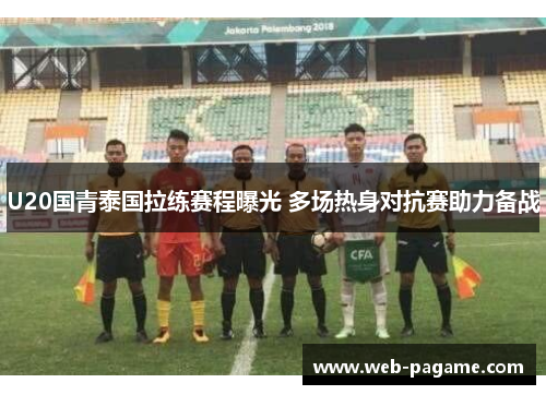 U20国青泰国拉练赛程曝光 多场热身对抗赛助力备战