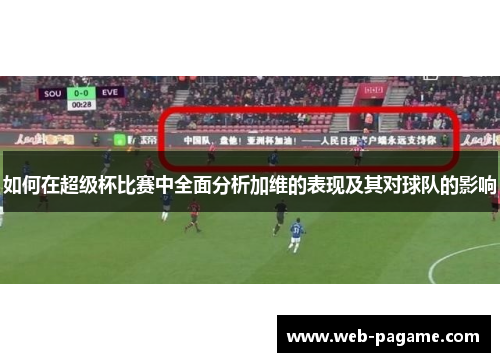如何在超级杯比赛中全面分析加维的表现及其对球队的影响 如何在超级杯比赛中全面分析加维的表现及其对球队的影响