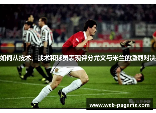 如何从技术、战术和球员表现评分尤文与米兰的激烈对决