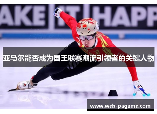 亚马尔能否成为国王联赛潮流引领者的关键人物 亚马尔能否成为国王联赛潮流引领者的关键人物