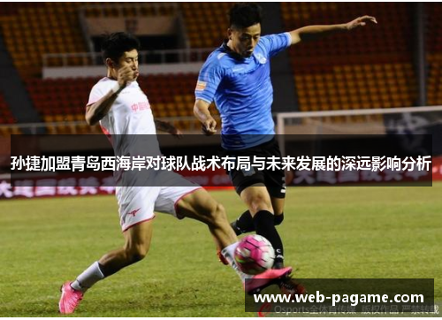 孙捷加盟青岛西海岸对球队战术布局与未来发展的深远影响分析 孙捷加盟青岛西海岸对球队战术布局与未来发展的深远影响分析