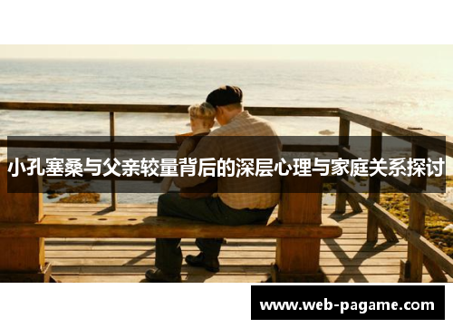 小孔塞桑与父亲较量背后的深层心理与家庭关系探讨 小孔塞桑与父亲较量背后的深层心理与家庭关系探讨