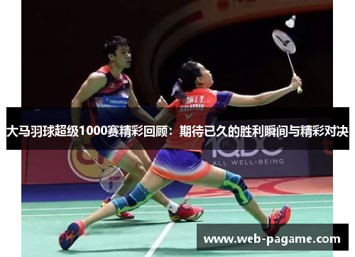 大马羽球超级1000赛精彩回顾:期待已久的胜利瞬间与精彩对决 大马羽球超级1000赛精彩回顾:期待已久的胜利瞬间与精彩对决
