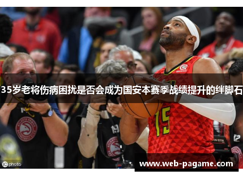 35岁老将伤病困扰是否会成为国安本赛季战绩提升的绊脚石 35岁老将伤病困扰是否会成为国安本赛季战绩提升的绊脚石