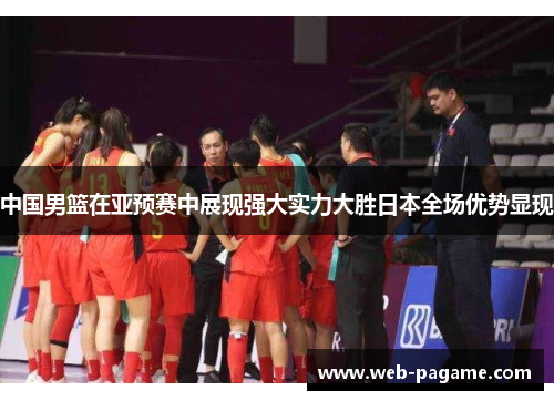 中国男篮在亚预赛中展现强大实力大胜日本全场优势显现