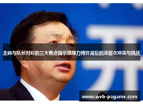 主帅与队长对峙的三大看点揭示领导力博弈背后的深层次冲突与挑战