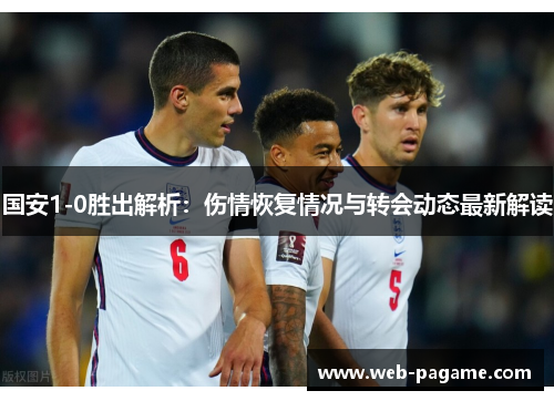 国安1-0胜出解析:伤情恢复情况与转会动态最新解读 国安1-0胜出解析:伤情恢复情况与转会动态最新解读