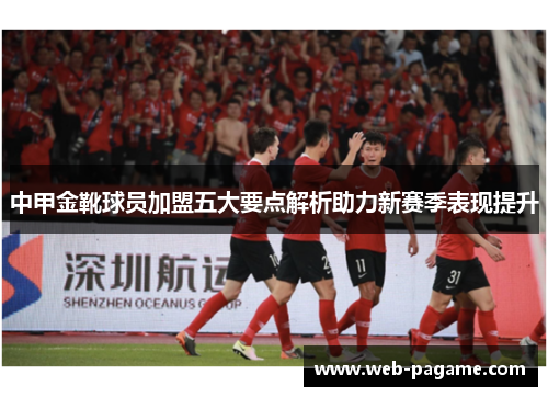 中甲金靴球员加盟五大要点解析助力新赛季表现提升 中甲金靴球员加盟五大要点解析助力新赛季表现提升