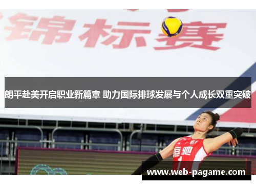 朗平赴美开启职业新篇章 助力国际排球发展与个人成长双重突破 朗平赴美开启职业新篇章 助力国际排球发展与个人成长双重突破