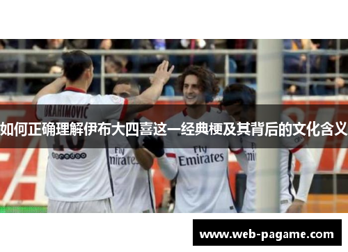 如何正确理解伊布大四喜这一经典梗及其背后的文化含义 如何正确理解伊布大四喜这一经典梗及其背后的文化含义