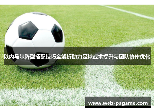 以内马尔阵型搭配技巧全解析助力足球战术提升与团队协作优化 以内马尔阵型搭配技巧全解析助力足球战术提升与团队协作优化