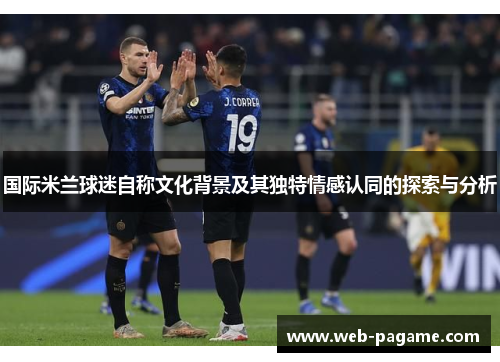 国际米兰球迷自称文化背景及其独特情感认同的探索与分析 国际米兰球迷自称文化背景及其独特情感认同的探索与分析