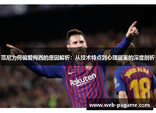 范尼为何偏爱梅西的原因解析:从技术特点到心理层面的深度剖析 范尼为何偏爱梅西的原因解析:从技术特点到心理层面的深度剖析