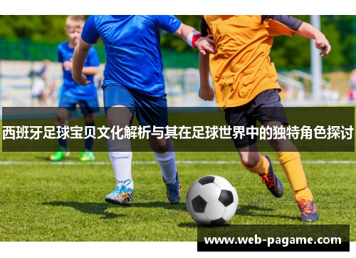 西班牙足球宝贝文化解析与其在足球世界中的独特角色探讨 西班牙足球宝贝文化解析与其在足球世界中的独特角色探讨