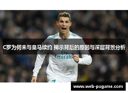 C罗为何未与皇马续约 揭示背后的原因与深层背景分析 C罗为何未与皇马续约 揭示背后的原因与深层背景分析