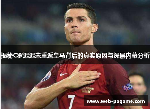 揭秘C罗迟迟未重返皇马背后的真实原因与深层内幕分析 揭秘C罗迟迟未重返皇马背后的真实原因与深层内幕分析