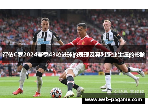 评估C罗2024赛季43粒进球的表现及其对职业生涯的影响 评估C罗2024赛季43粒进球的表现及其对职业生涯的影响
