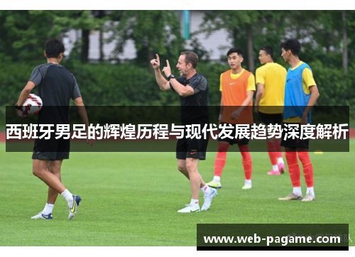 西班牙男足的辉煌历程与现代发展趋势深度解析 西班牙男足的辉煌历程与现代发展趋势深度解析