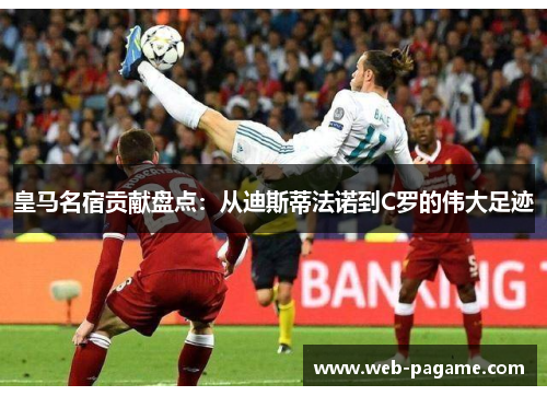 皇马名宿贡献盘点：从迪斯蒂法诺到C罗的伟大足迹