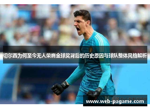 切尔西为何至今无人荣膺金球奖背后的历史原因与球队整体风格解析 切尔西为何至今无人荣膺金球奖背后的历史原因与球队整体风格解析