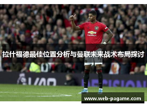 拉什福德最佳位置分析与曼联未来战术布局探讨 拉什福德最佳位置分析与曼联未来战术布局探讨