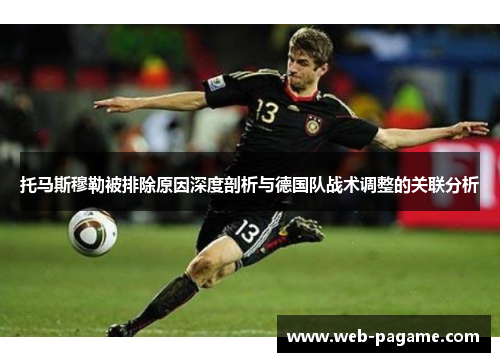 托马斯穆勒被排除原因深度剖析与德国队战术调整的关联分析 托马斯穆勒被排除原因深度剖析与德国队战术调整的关联分析