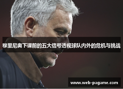 穆里尼奥下课前的五大信号透视球队内外的危机与挑战 穆里尼奥下课前的五大信号透视球队内外的危机与挑战