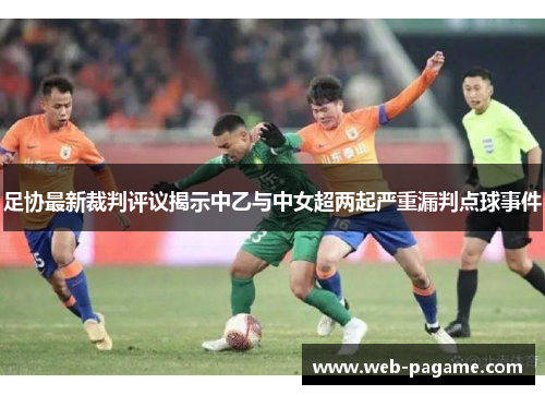 足协最新裁判评议揭示中乙与中女超两起严重漏判点球事件