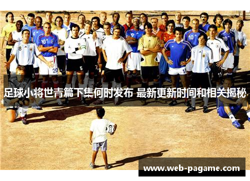 足球小将世青篇下集何时发布 最新更新时间和相关揭秘