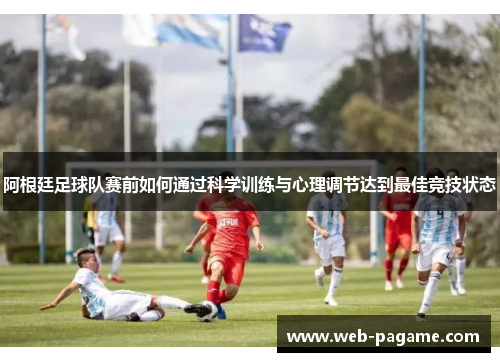 阿根廷足球队赛前如何通过科学训练与心理调节达到最佳竞技状态 阿根廷足球队赛前如何通过科学训练与心理调节达到最佳竞技状态