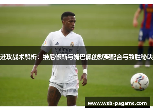 进攻战术解析：维尼修斯与姆巴佩的默契配合与致胜秘诀