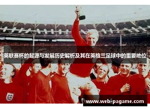 英联赛杯的起源与发展历史解析及其在英格兰足球中的重要地位