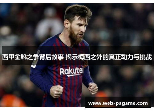 西甲金靴之争背后故事 揭示梅西之外的真正动力与挑战 西甲金靴之争背后故事 揭示梅西之外的真正动力与挑战