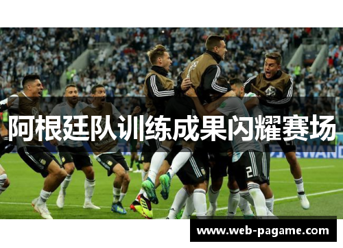 阿根廷队训练成果闪耀赛场 阿根廷队训练成果闪耀赛场