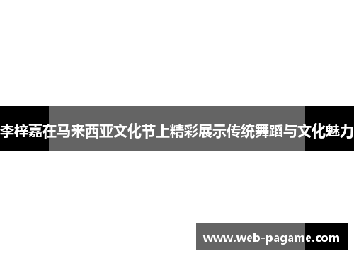 李梓嘉在马来西亚文化节上精彩展示传统舞蹈与文化魅力 李梓嘉在马来西亚文化节上精彩展示传统舞蹈与文化魅力