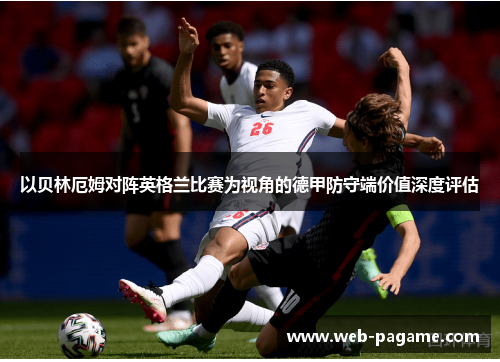 以贝林厄姆对阵英格兰比赛为视角的德甲防守端价值深度评估 以贝林厄姆对阵英格兰比赛为视角的德甲防守端价值深度评估