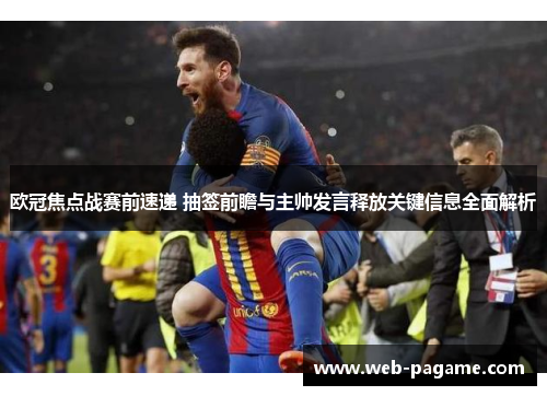 欧冠焦点战赛前速递 抽签前瞻与主帅发言释放关键信息全面解析