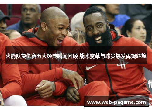 火箭队复仇赛五大经典瞬间回顾 战术变革与球员爆发再现辉煌