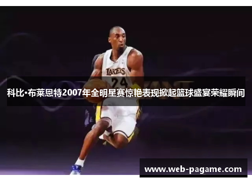 科比·布莱恩特2007年全明星赛惊艳表现掀起篮球盛宴荣耀瞬间 科比·布莱恩特2007年全明星赛惊艳表现掀起篮球盛宴荣耀瞬间