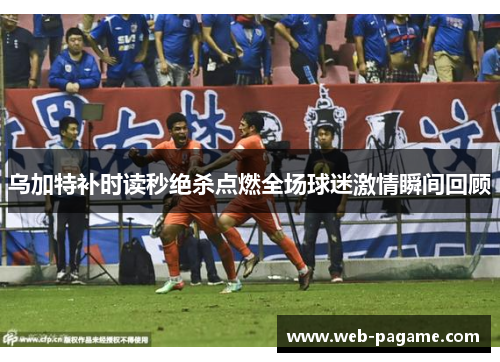 乌加特补时读秒绝杀点燃全场球迷激情瞬间回顾