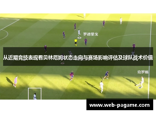 从近期竞技表现看贝林厄姆状态走向与赛场影响评估及球队战术价值