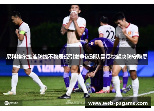 尼科埃尔维迪防线不稳表现引发争议球队需尽快解决防守隐患