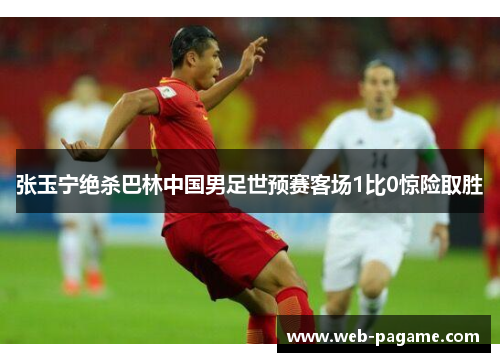 张玉宁绝杀巴林中国男足世预赛客场1比0惊险取胜