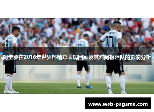 阿圭罗在2016年世界杯精彩表现回顾及其对阿根廷队的影响分析